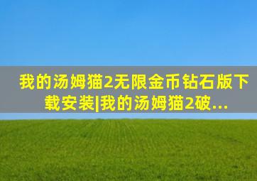 我的汤姆猫2无限金币钻石版下载安装|我的汤姆猫2破...